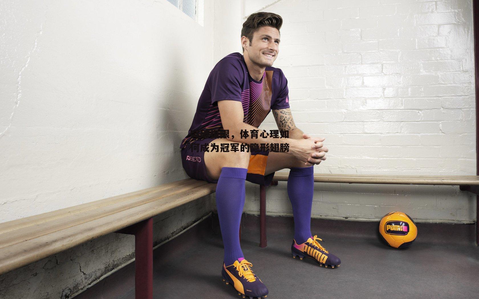 突破极限，体育心理如何成为冠军的隐形翅膀【爱游戏平台】