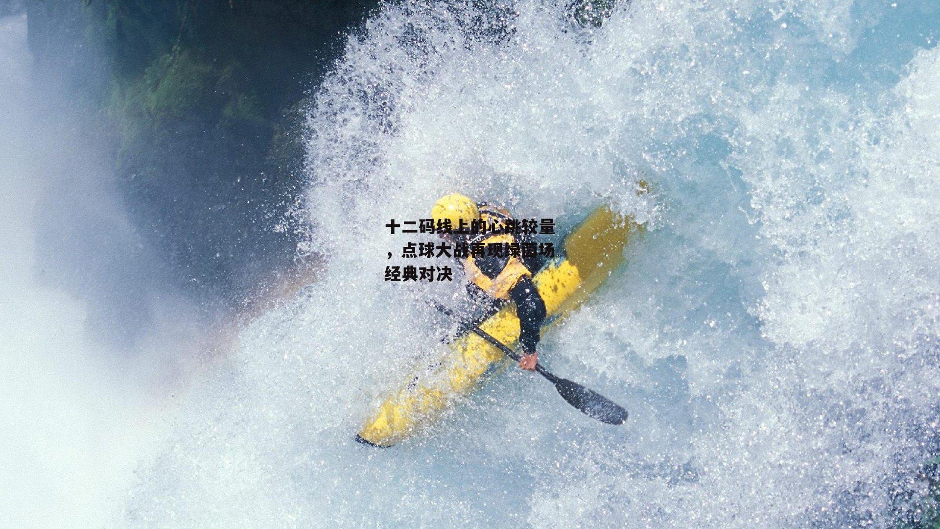 十二码线上的心跳较量，点球大战再现绿茵场经典对决